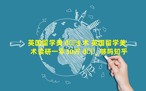 英国留学美 🐧 术 英国留学美术读研一年30万 🌸 够吗知乎
